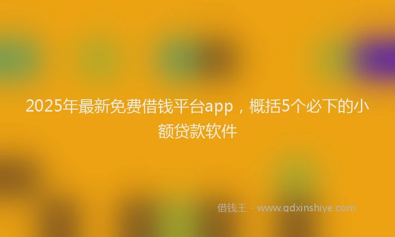 2025年最新免费借钱平台app，概括5个必下的小额贷款软件