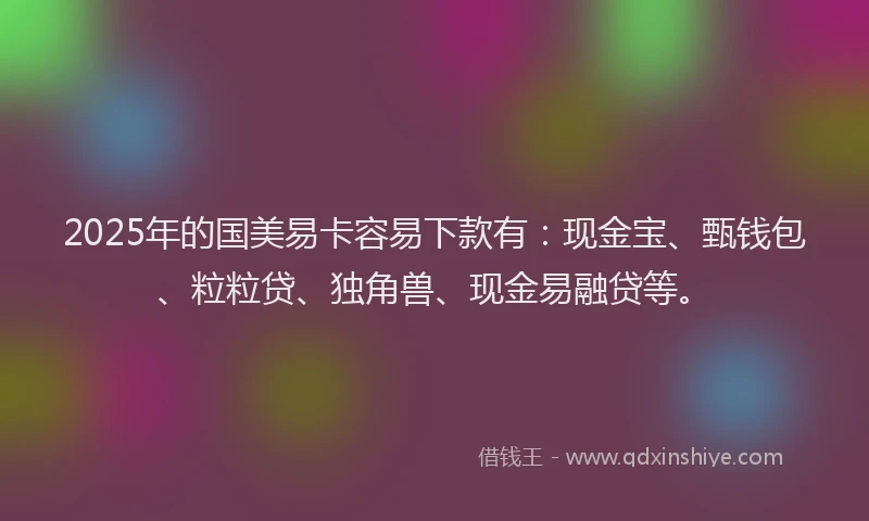 2025年的国美易卡容易下款有：现金宝、甄钱包、粒粒贷、独角兽、现金易融贷等。