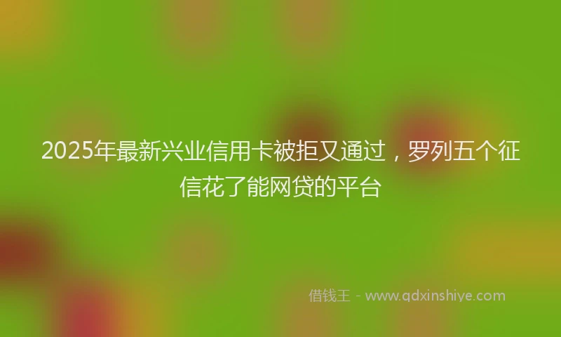 2025年最新兴业信用卡被拒又通过，罗列五个征信花了能网贷的平台