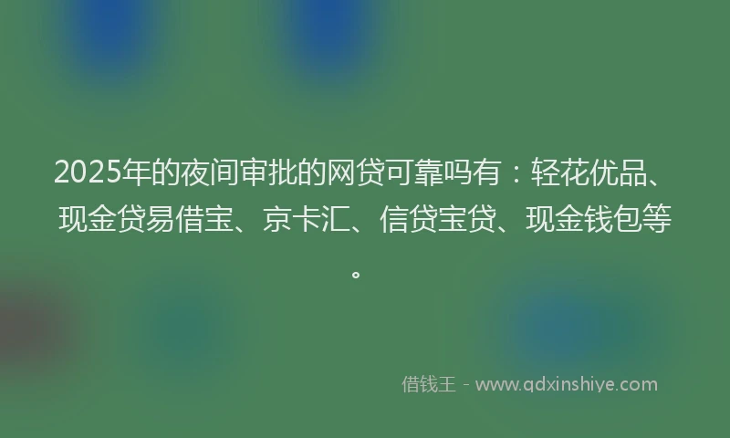 2025年的夜间审批的网贷可靠吗有：轻花优品、现金贷易借宝、京卡汇、信贷宝贷、现金钱包等。
