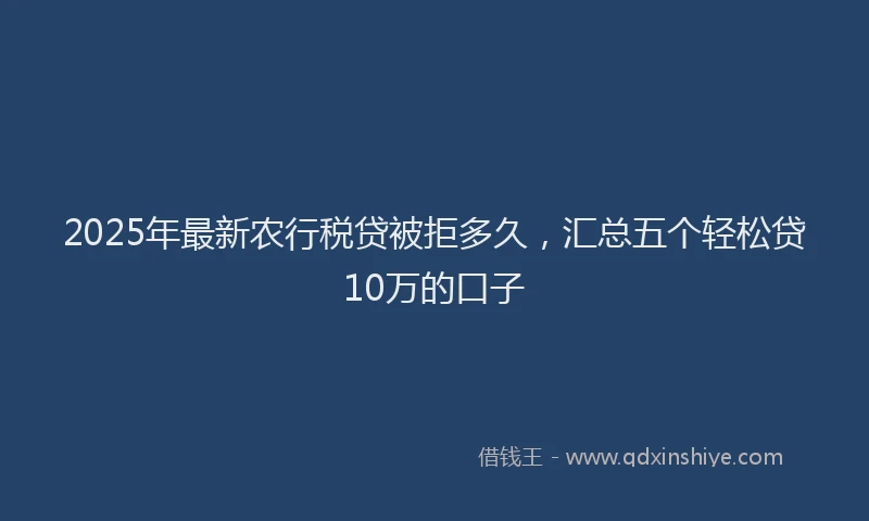 2025年最新农行税贷被拒多久，汇总五个轻松贷10万的口子