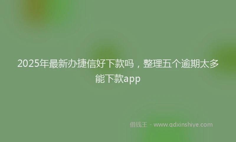 2025年最新办捷信好下款吗，整理五个逾期太多能下款app