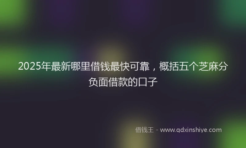 2025年最新哪里借钱最快可靠，概括五个芝麻分负面借款的口子