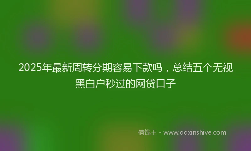 2025年最新周转分期容易下款吗，总结五个无视黑白户秒过的网贷口子
