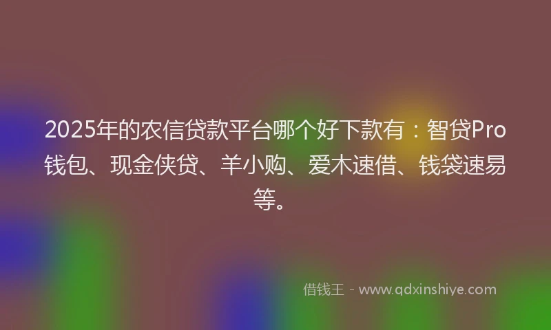 2025年的农信贷款平台哪个好下款有：智贷Pro钱包、现金侠贷、羊小购、爱木速借、钱袋速易等。