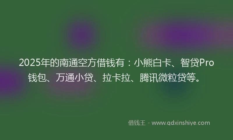 2025年的南通空方借钱有：小熊白卡、智贷Pro钱包、万通小贷、拉卡拉、腾讯微粒贷等。