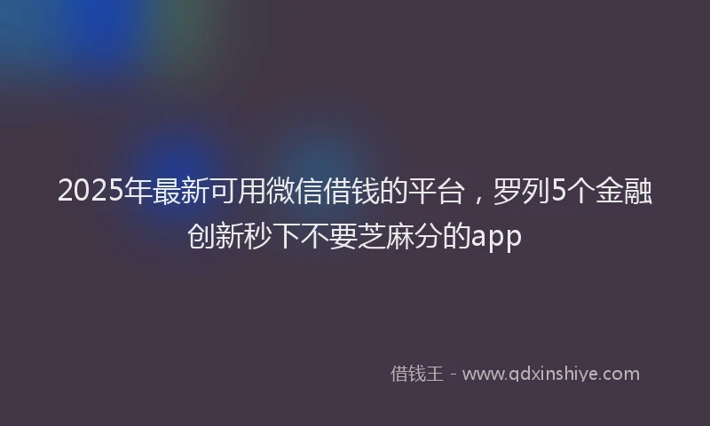 2025年最新可用微信借钱的平台，罗列5个金融创新秒下不要芝麻分的app