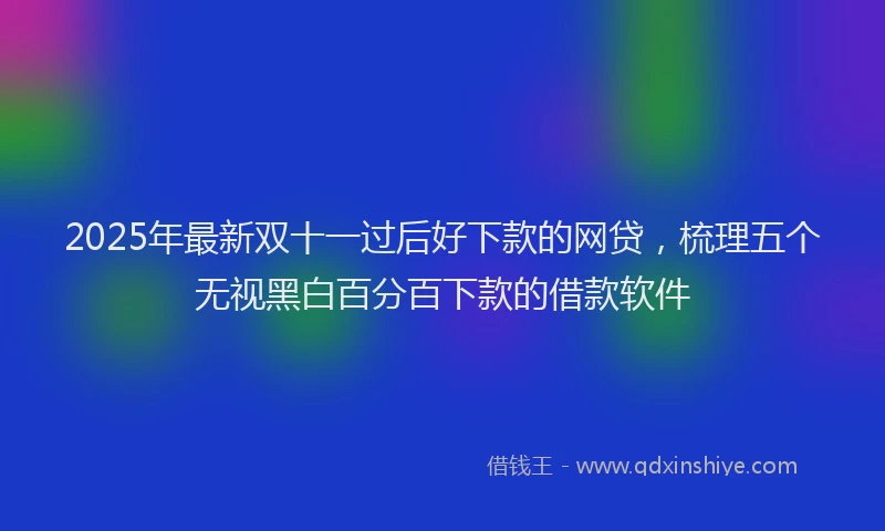 2025年最新双十一过后好下款的网贷，梳理五个无视黑白百分百下款的借款软件