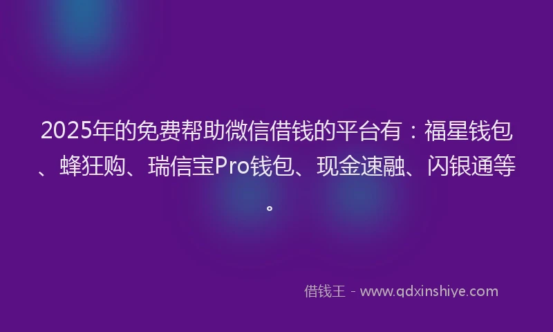 2025年的免费帮助微信借钱的平台有：福星钱包、蜂狂购、瑞信宝Pro钱包、现金速融、闪银通等。