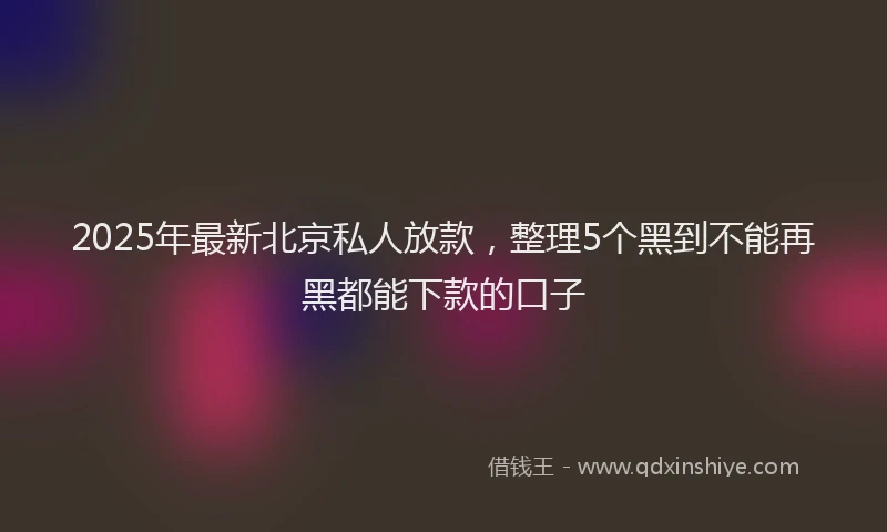 2025年最新北京私人放款，整理5个黑到不能再黑都能下款的口子
