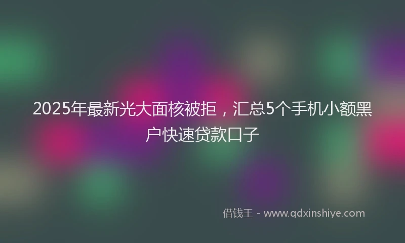 2025年最新光大面核被拒，汇总5个手机小额黑户快速贷款口子