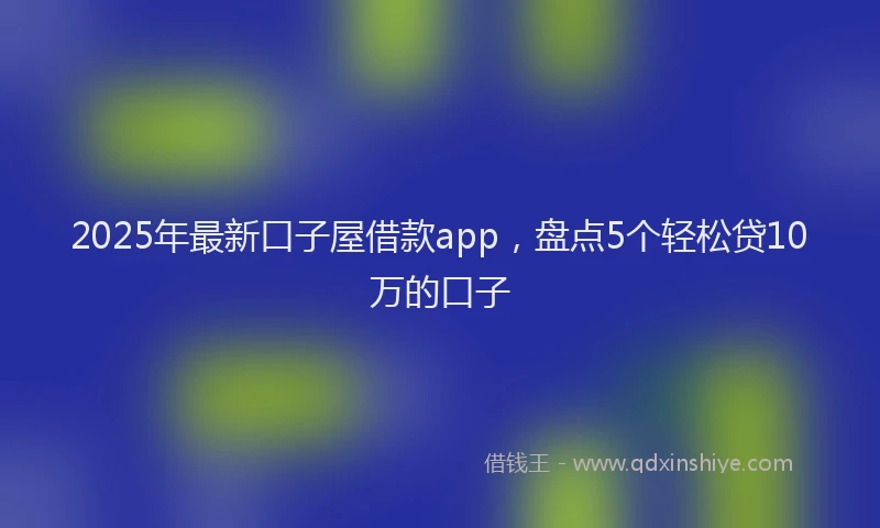 2025年最新口子屋借款app，盘点5个轻松贷10万的口子