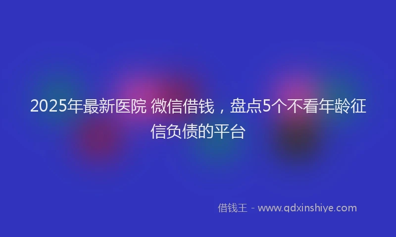 2025年最新医院 微信借钱，盘点5个不看年龄征信负债的平台