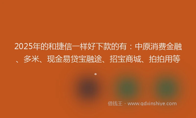 2025年的和捷信一样好下款的有：中原消费金融、多米、现金易贷宝融途、招宝商城、拍拍用等。