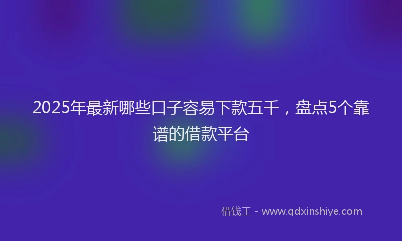 2025年最新哪些口子容易下款五千，盘点5个靠谱的借款平台