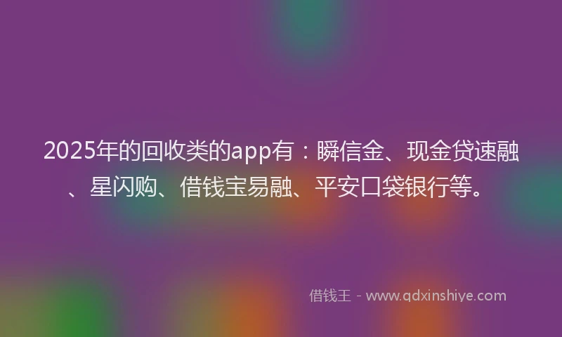 2025年的回收类的app有：瞬信金、现金贷速融、星闪购、借钱宝易融、平安口袋银行等。