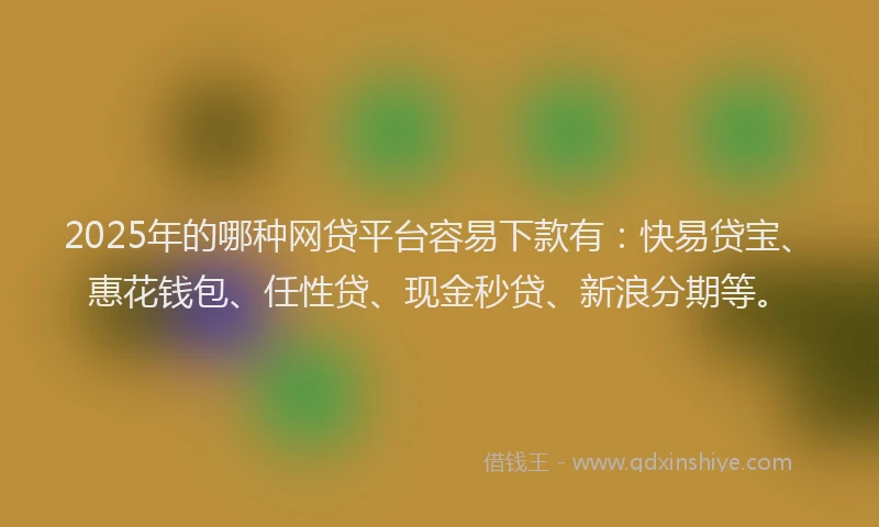 2025年的哪种网贷平台容易下款有：快易贷宝、惠花钱包、任性贷、现金秒贷、新浪分期等。
