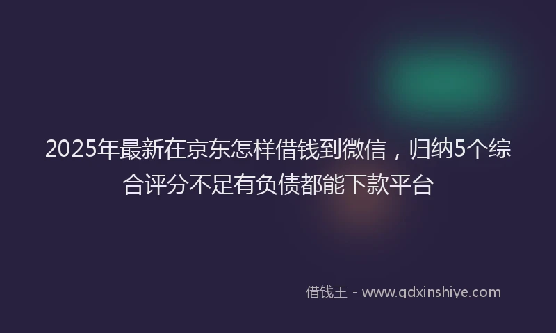 2025年最新在京东怎样借钱到微信，归纳5个综合评分不足有负债都能下款平台