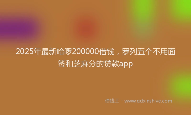 2025年最新哈啰200000借钱，罗列五个不用面签和芝麻分的贷款app