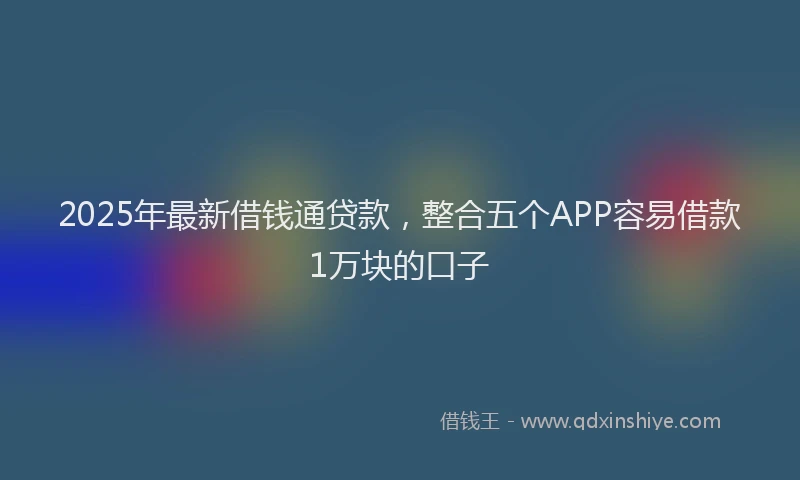 2025年最新借钱通贷款，整合五个APP容易借款1万块的口子