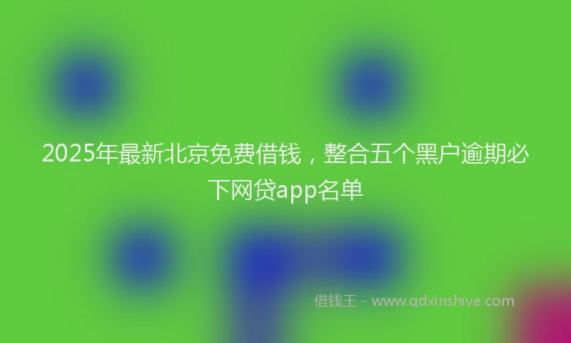 2025年最新北京免费借钱，整合五个黑户逾期必下网贷app名单