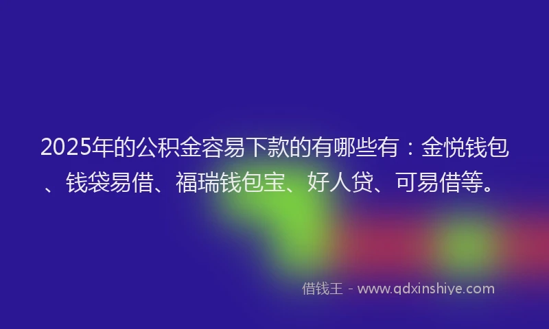 2025年的公积金容易下款的有哪些有：金悦钱包、钱袋易借、福瑞钱包宝、好人贷、可易借等。