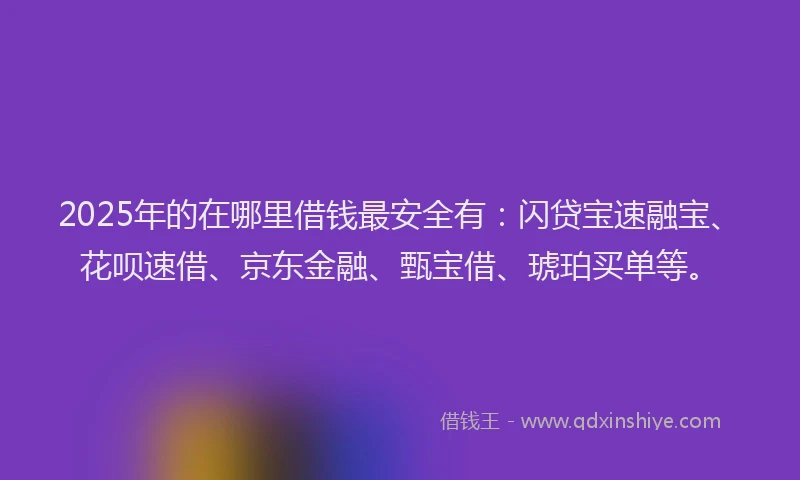 2025年的在哪里借钱最安全有：闪贷宝速融宝、花呗速借、京东金融、甄宝借、琥珀买单等。