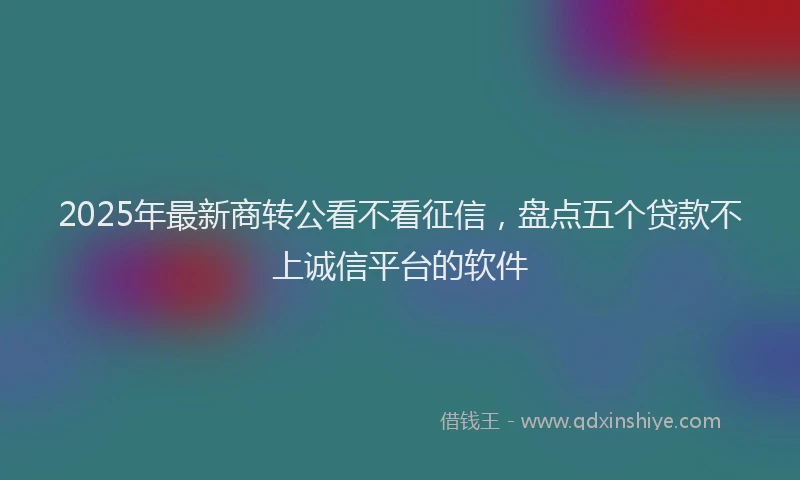2025年最新商转公看不看征信，盘点五个贷款不上诚信平台的软件