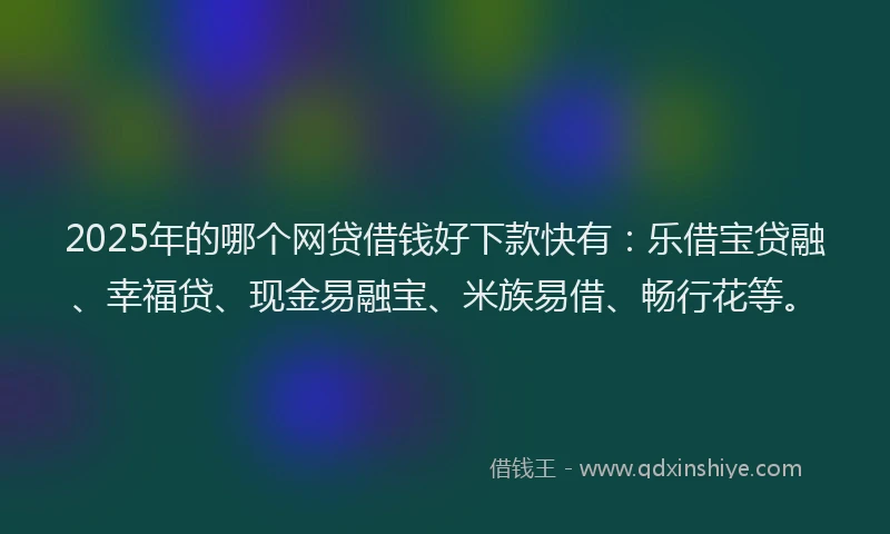2025年的哪个网贷借钱好下款快有：乐借宝贷融、幸福贷、现金易融宝、米族易借、畅行花等。