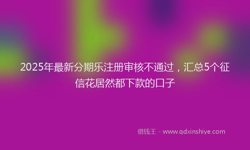 2025年最新分期乐注册审核不通过，汇总5个征信花居然都下款的口子