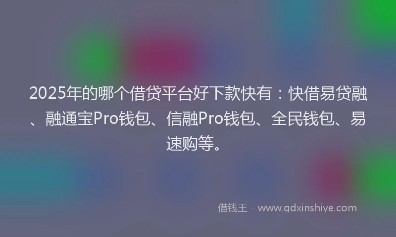 2025年的哪个借贷平台好下款快有：快借易贷融、融通宝Pro钱包、信融Pro钱包、全民钱包、易速购等。