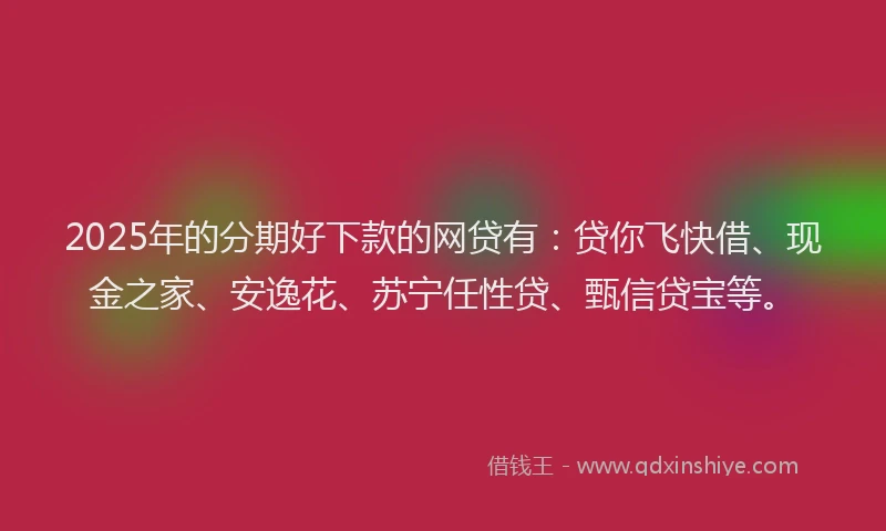 2025年的分期好下款的网贷有：贷你飞快借、现金之家、安逸花、苏宁任性贷、甄信贷宝等。