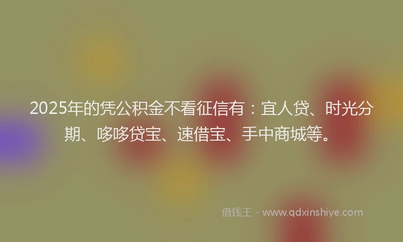 2025年的凭公积金不看征信有：宜人贷、时光分期、哆哆贷宝、速借宝、手中商城等。
