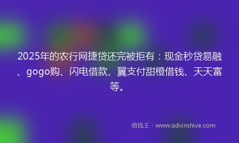 2025年的农行网捷贷还完被拒有：现金秒贷易融、gogo购、闪电借款、翼支付甜橙借钱、天天富等。