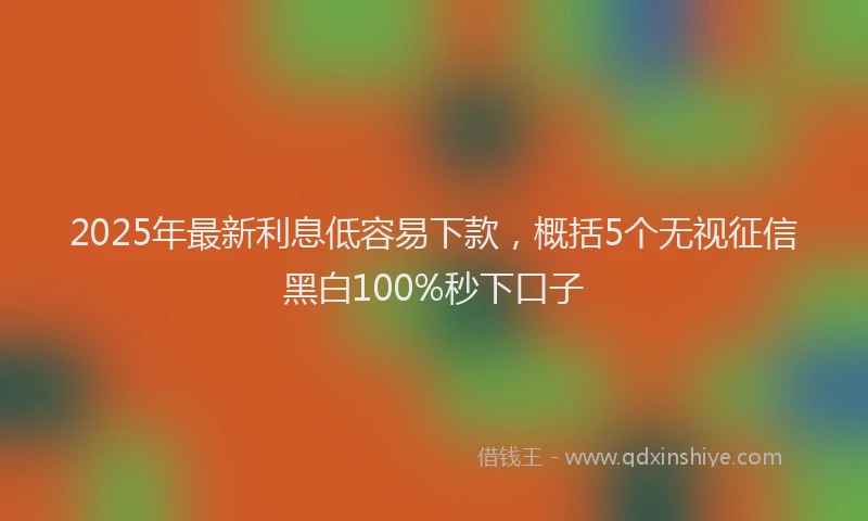 2025年最新利息低容易下款，概括5个无视征信黑白100%秒下口子