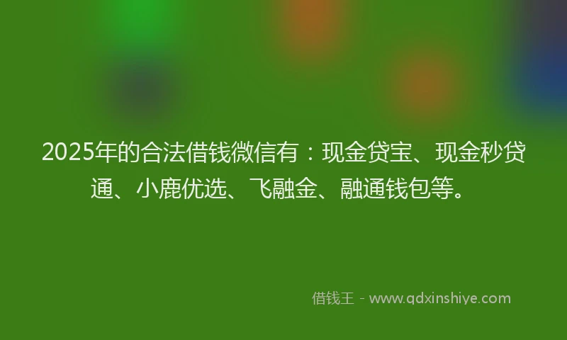 2025年的合法借钱微信有：现金贷宝、现金秒贷通、小鹿优选、飞融金、融通钱包等。