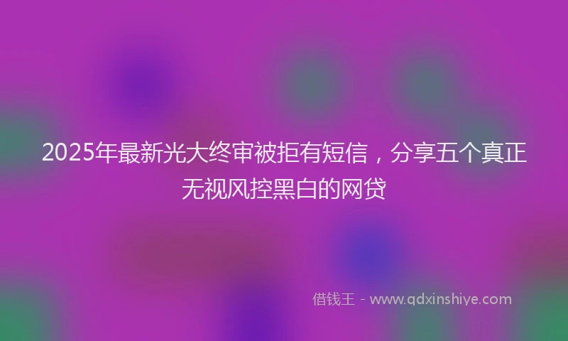 2025年最新光大终审被拒有短信，分享五个真正无视风控黑白的网贷