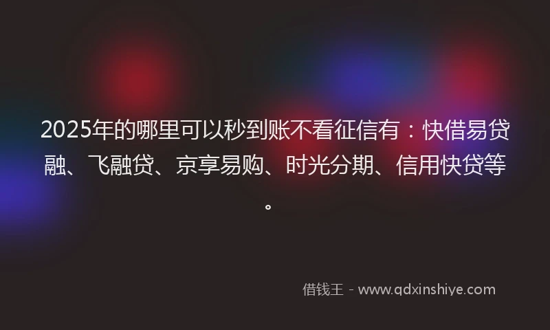 2025年的哪里可以秒到账不看征信有：快借易贷融、飞融贷、京享易购、时光分期、信用快贷等。