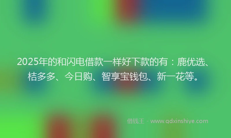 2025年的和闪电借款一样好下款的有：鹿优选、桔多多、今日购、智享宝钱包、新一花等。