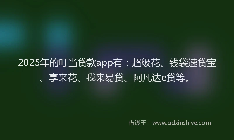 2025年的叮当贷款app有：超级花、钱袋速贷宝、享来花、我来易贷、阿凡达e贷等。