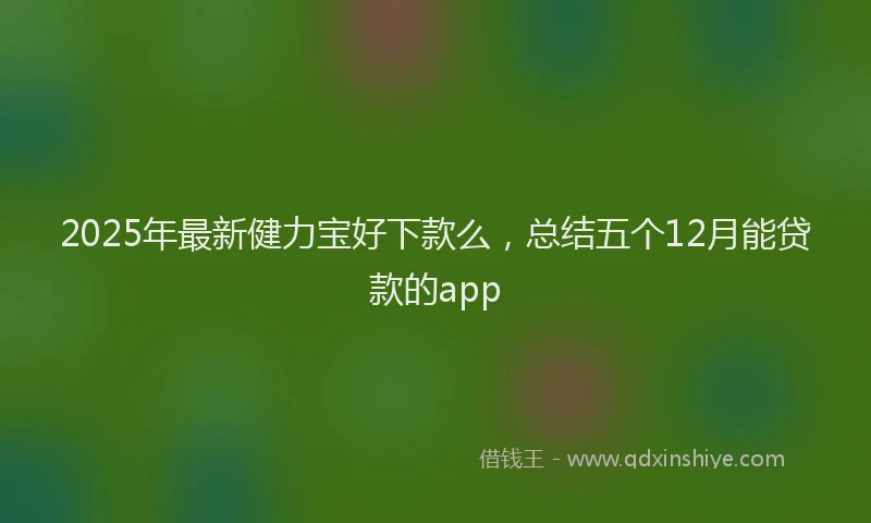 2025年最新健力宝好下款么，总结五个12月能贷款的app