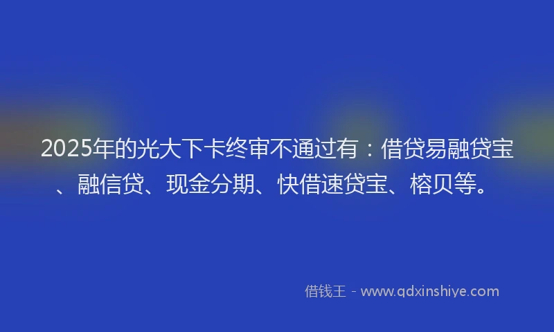 2025年的光大下卡终审不通过有：借贷易融贷宝、融信贷、现金分期、快借速贷宝、榕贝等。