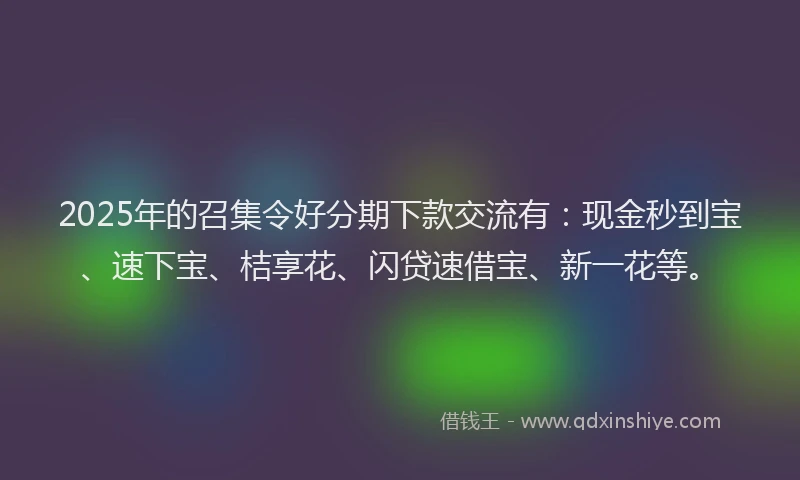 2025年的召集令好分期下款交流有：现金秒到宝、速下宝、桔享花、闪贷速借宝、新一花等。