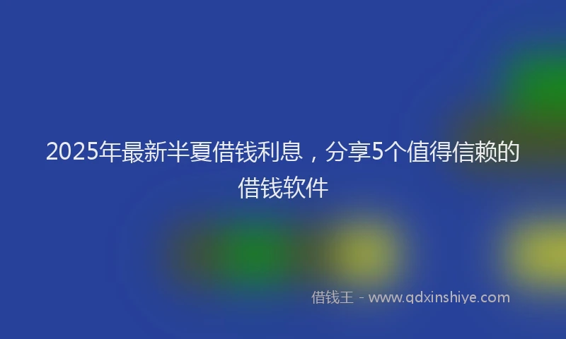 2025年最新半夏借钱利息，分享5个值得信赖的借钱软件