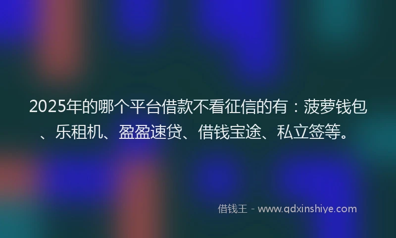 2025年的哪个平台借款不看征信的有：菠萝钱包、乐租机、盈盈速贷、借钱宝途、私立签等。
