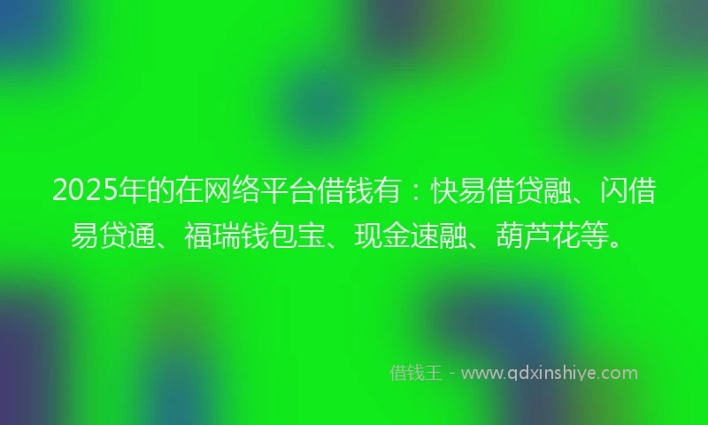 2025年的在网络平台借钱有：快易借贷融、闪借易贷通、福瑞钱包宝、现金速融、葫芦花等。