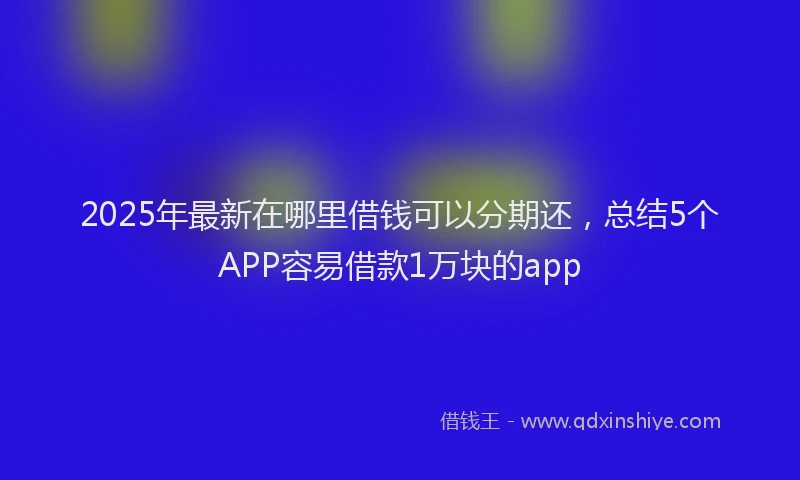 2025年最新在哪里借钱可以分期还，总结5个APP容易借款1万块的app