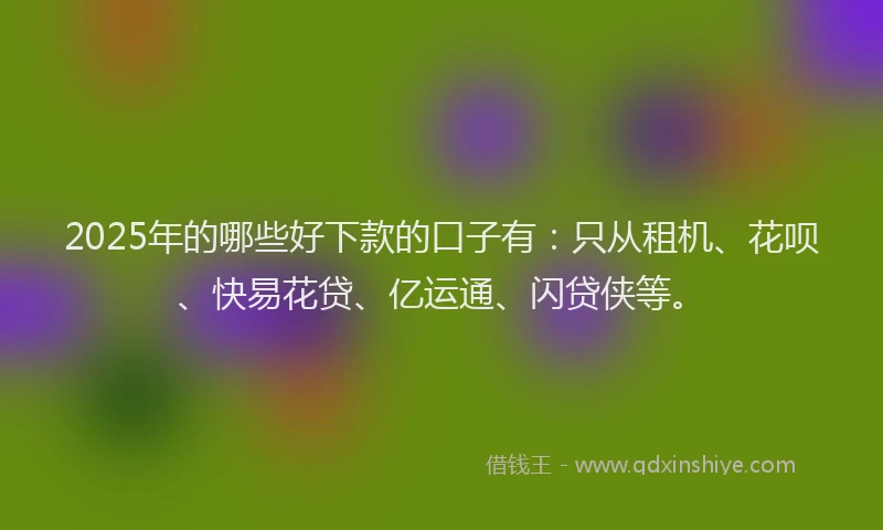 2025年的哪些好下款的口子有：只从租机、花呗、快易花贷、亿运通、闪贷侠等。