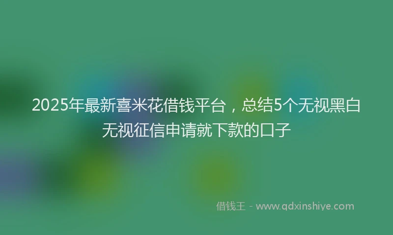 2025年最新喜米花借钱平台，总结5个无视黑白无视征信申请就下款的口子