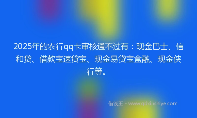 2025年的农行qq卡审核通不过有：现金巴士、信和贷、借款宝速贷宝、现金易贷宝盒融、现金侠行等。